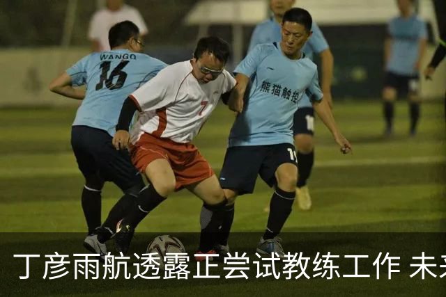丁彦雨航透露正尝试教练工作 未来或投身青少年篮球事业