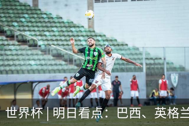 世界杯 | 明日看点：巴西、英格兰力争破“魔咒”