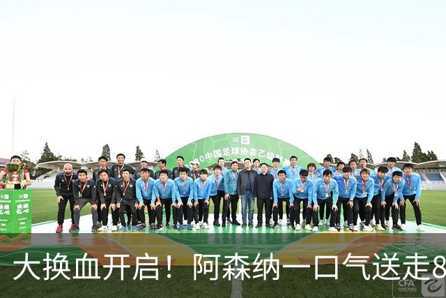 大换血开启！阿森纳一口气送走8名青训队员，重磅买断夺冠功臣