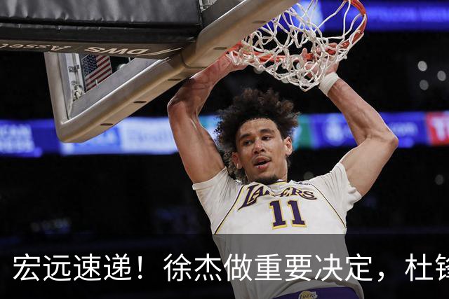 宏远速递！徐杰做重要决定，杜锋最新消息，二飞率广工绝杀清华夺冠