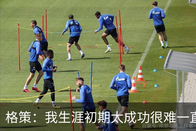 格策：我生涯初期太成功很难一直保持，曾有机会去红军与渣叔重聚