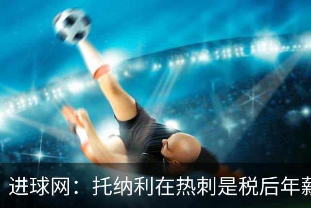 进球网：托纳利在热刺是税后年薪1200万欧，在纽卡时为800万欧